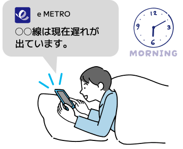 朝の通勤も、あらかじめ自動で遅延情報が
受け取れるので安心・便利です